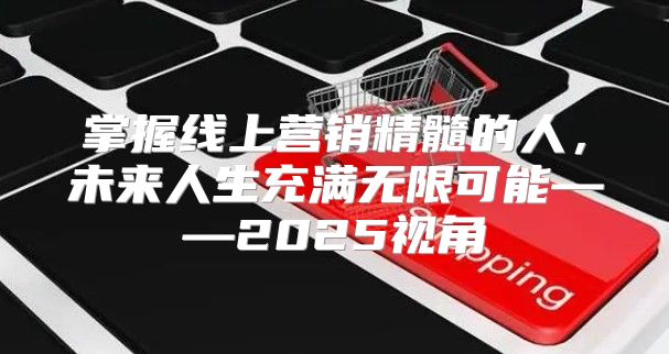 掌握线上营销精髓的人，未来人生充满无限可能——2025视角