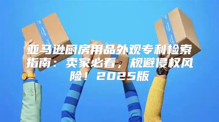 亚马逊厨房用品外观专利检索指南：卖家必看，规避侵权风险！2025版