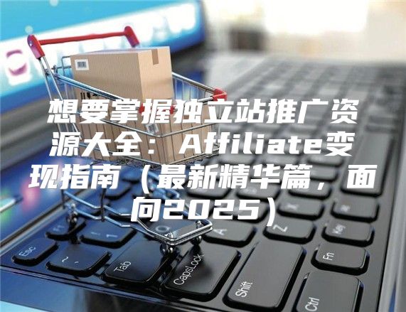 想要掌握独立站推广资源大全：Affiliate变现指南最新精华篇，面向2025