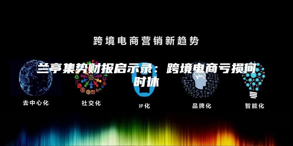 兰亭集势财报启示录：跨境电商亏损何时休