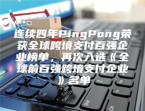 连续四年PingPong荣获全球跨境支付百强企业榜单，再次入选全球前百强跨境支付企业名单
