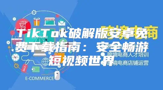 TikTok破解版安卓免费下载指南：安全畅游短视频世界