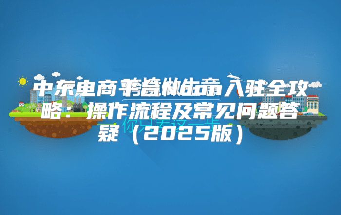 中东电商平台Noon入驻全攻略：操作流程及常见问题答疑2025版