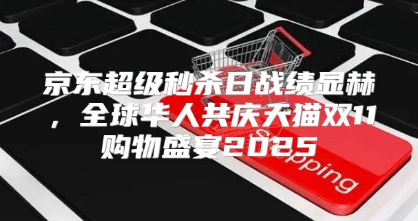京东超级秒杀日战绩显赫，全球华人共庆天猫双11购物盛宴2025