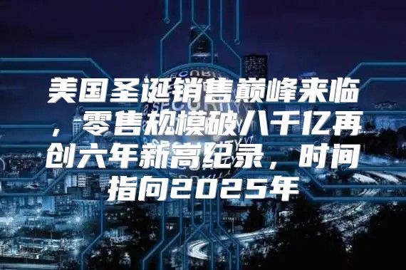 美国圣诞销售巅峰来临，零售规模破八千亿再创六年新高纪录，时间指向2025年