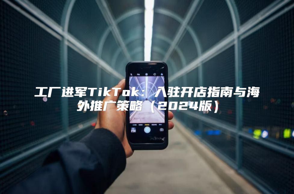 工厂进军TikTok：入驻开店指南与海外推广策略2025版