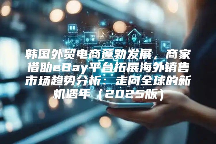韩国外贸电商蓬勃发展，商家借助eBay平台拓展海外销售市场趋势分析：走向全球的新机遇年2025版