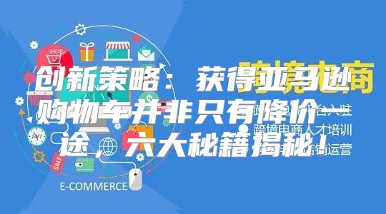 创新策略：获得亚马逊购物车并非只有降价一途，六大秘籍揭秘！