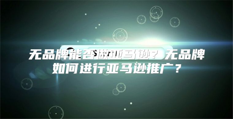无品牌能否做亚马逊？无品牌如何进行亚马逊推广？