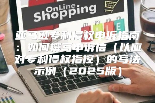 亚马逊专利侵权申诉指南：如何撰写申诉信以应对专利侵权指控的写法示例2025版
