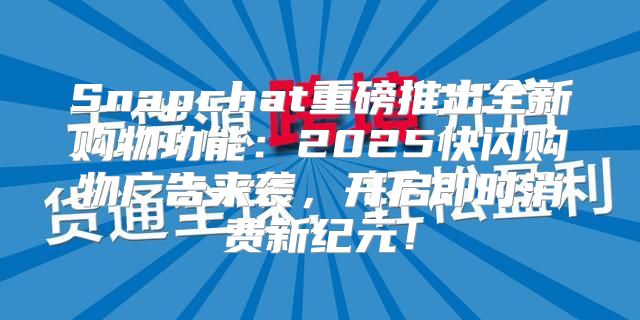 Snapchat重磅推出全新购物功能：2025快闪购物广告来袭，开启即时消费新纪元！