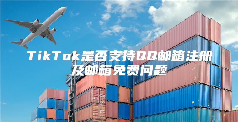 TikTok是否支持QQ邮箱注册及邮箱免费问题
