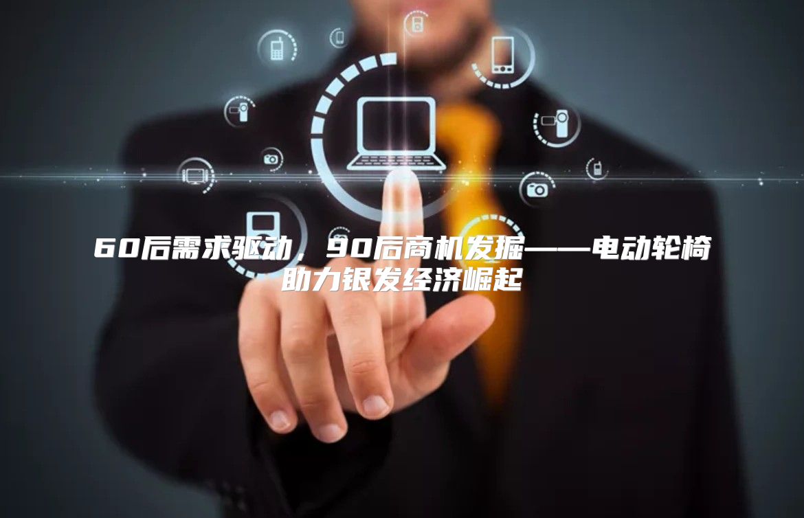 60后需求驱动，90后商机发掘——电动轮椅助力银发经济崛起