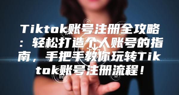 Tiktok账号注册全攻略：轻松打造个人账号的指南，手把手教你玩转Tiktok账号注册流程！