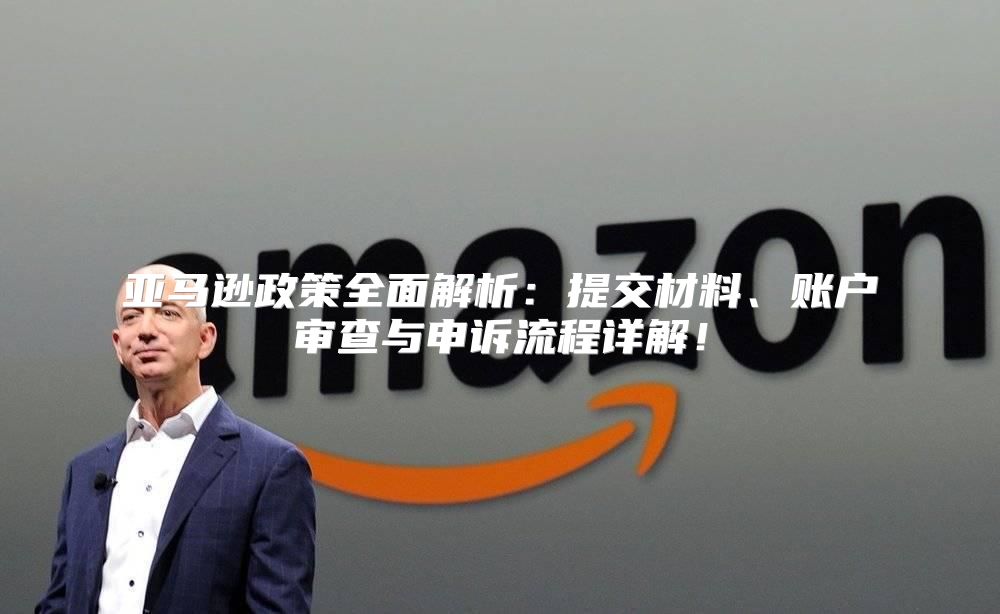 亚马逊政策全面解析：提交材料、账户审查与申诉流程详解！