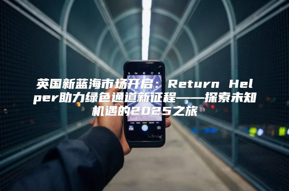 英国新蓝海市场开启：Return Helper助力绿色通道新征程——探索未知机遇的2025之旅