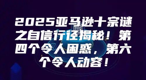 2025亚马逊十宗谜之自信行径揭秘！第四个令人困惑，第六个令人动容！