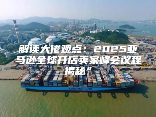 解读大佬观点：2025亚马逊全球开店卖家峰会议程揭秘”