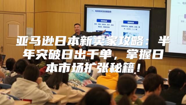 亚马逊日本新卖家攻略：半年突破日出千单，掌握日本市场扩张秘籍！