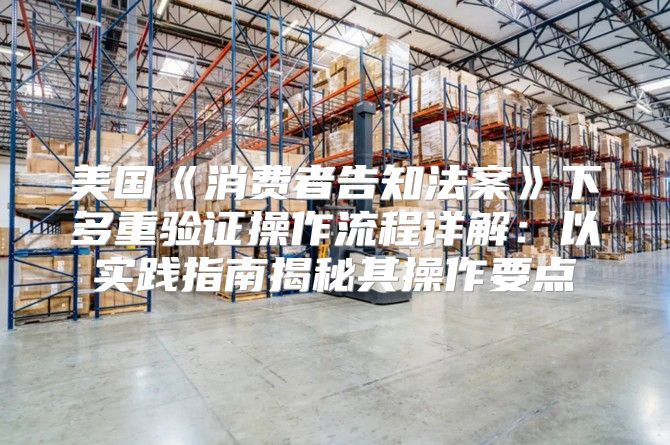 美国消费者告知法案下多重验证操作流程详解：以实践指南揭秘其操作要点