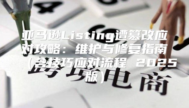 亚马逊Listing遭篡改应对攻略：维护与修复指南含技巧应对流程 2025版