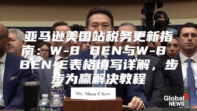 亚马逊美国站税务更新指南：W-8 BEN与W-8 BEN-E表格填写详解，步步为赢解决教程