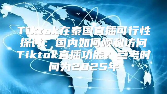 Tiktok在泰国直播可行性探讨：国内如何顺利访问Tiktok直播功能？参考时间为2025年