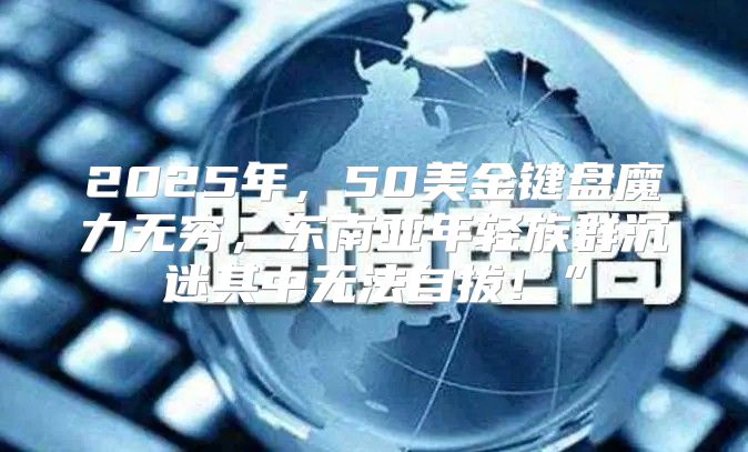 2025年，50美金键盘魔力无穷，东南亚年轻族群沉迷其中无法自拔！”