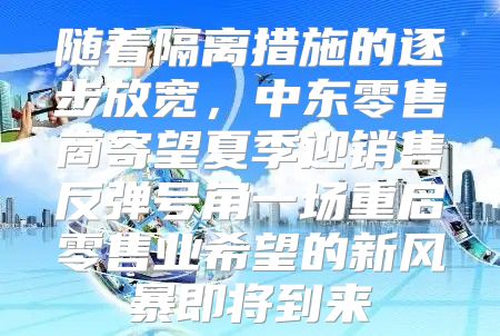 随着隔离措施的逐步放宽，中东零售商寄望夏季迎销售反弹号角一场重启零售业希望的新风暴即将到来