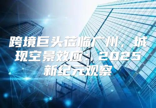 跨境巨头莅临广州，城现空景效应：2025新纪元观察