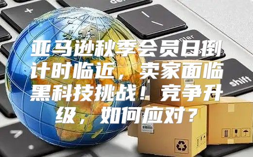 亚马逊秋季会员日倒计时临近，卖家面临黑科技挑战！竞争升级，如何应对？