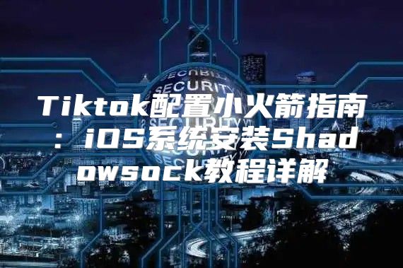 Tiktok配置小火箭指南：iOS系统安装Shadowsock教程详解