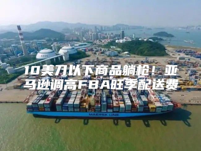 10美刀以下商品躺枪！亚马逊调高FBA旺季配送费