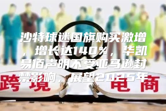 沙特球迷国旗购买激增，增长达140%，华凯易佰声明不受亚马逊封禁影响，展望2025年
