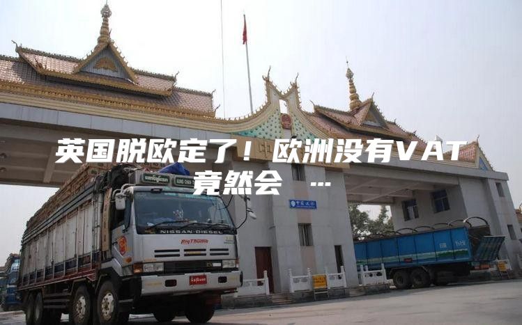 英国脱欧定了！欧洲没有VAT竟然会 …
