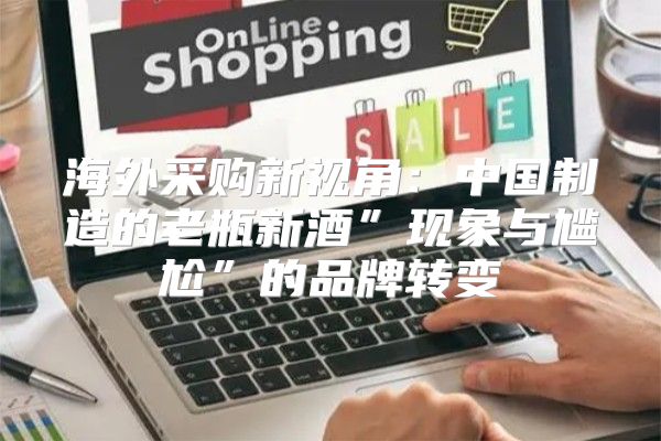 海外采购新视角：中国制造的老瓶新酒”现象与尴尬”的品牌转变