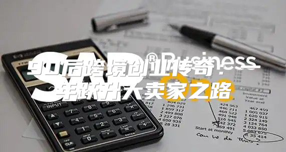 90后跨境创业传奇：一年跃升大卖家之路