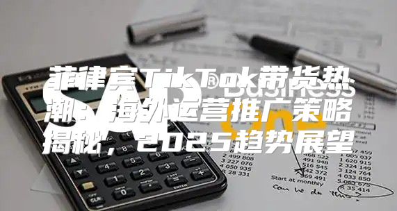 菲律宾TikTok带货热潮：海外运营推广策略揭秘，2025趋势展望