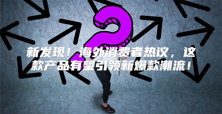 新发现！海外消费者热议，这款产品有望引领新爆款潮流！