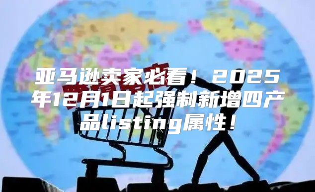 亚马逊卖家必看！2025年12月1日起强制新增四产品listing属性！