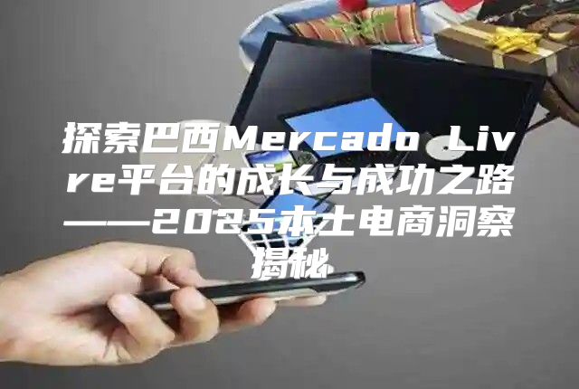 探索巴西Mercado Livre平台的成长与成功之路——2025本土电商洞察揭秘