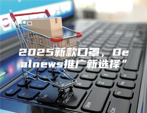2025新款口罩，Dealnews推广新选择”