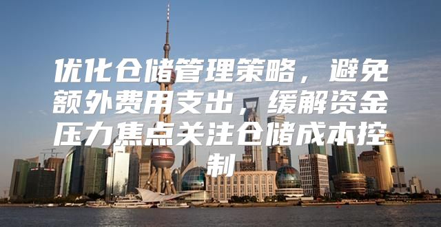 优化仓储管理策略，避免额外费用支出，缓解资金压力焦点关注仓储成本控制