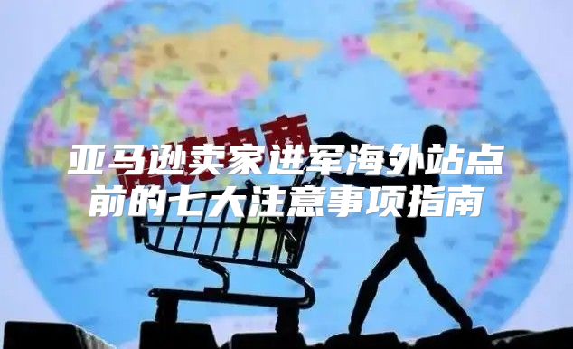 亚马逊卖家进军海外站点前的七大注意事项指南