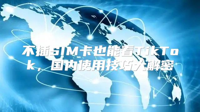 不插SIM卡也能看TikTok，国内使用技巧大解密