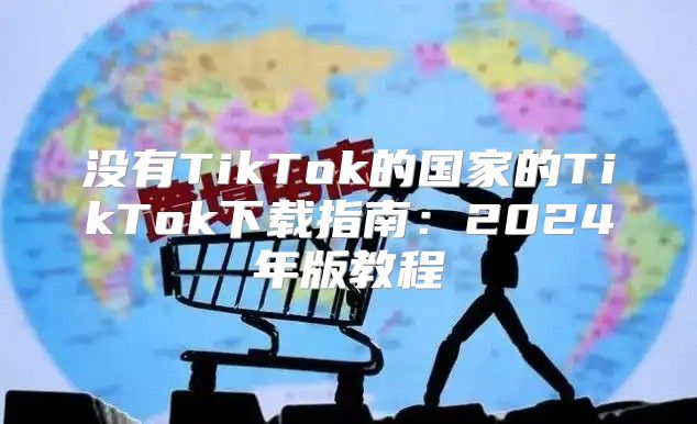没有TikTok的国家的TikTok下载指南：2025年版教程