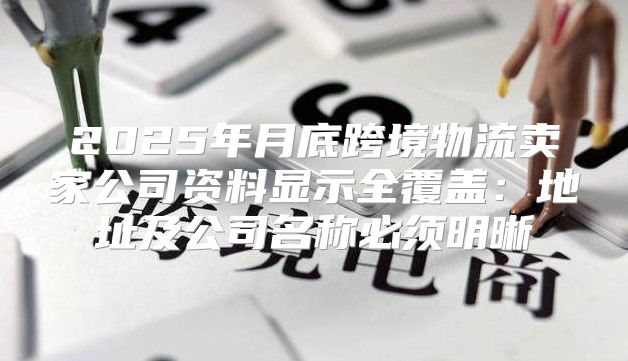 2025年月底跨境物流卖家公司资料显示全覆盖：地址及公司名称必须明晰