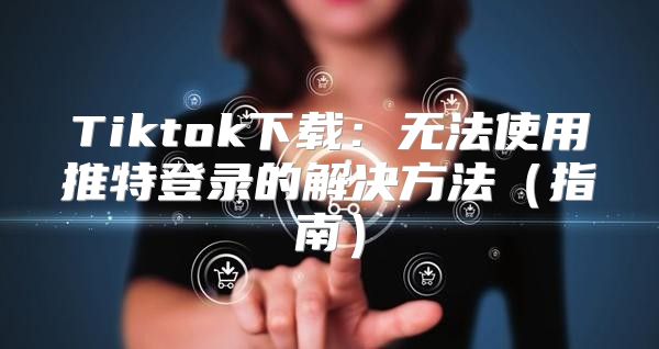 Tiktok下载：无法使用推特登录的解决方法指南
