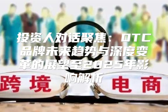 投资人对话聚焦：DTC品牌未来趋势与深度变革的展望至2025年影响解析