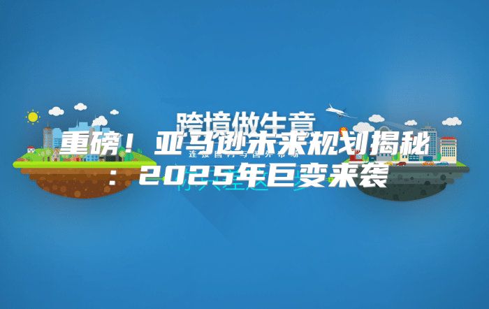 重磅！亚马逊未来规划揭秘：2025年巨变来袭